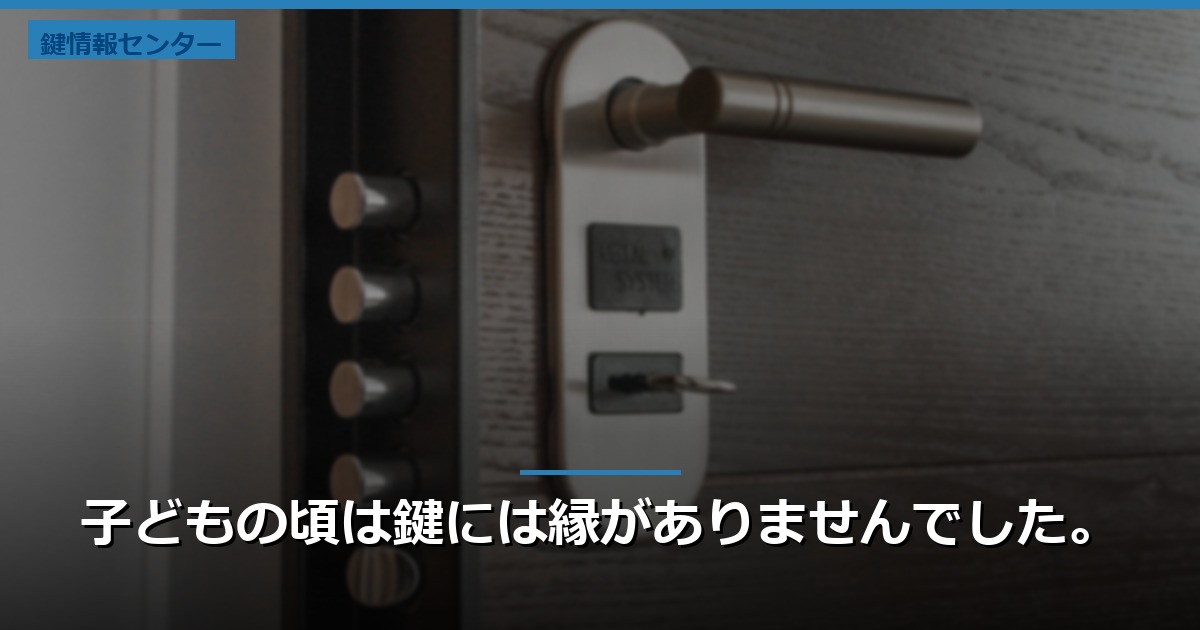 子どもの頃は鍵には縁がありませんでした。